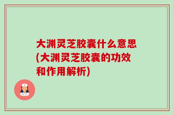 大渊灵芝胶囊什么意思(大渊灵芝胶囊的功效和作用解析)-第1张图片-卓越灵芝孢子粉