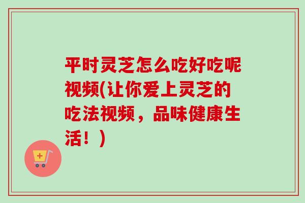 平时灵芝怎么吃好吃呢视频(让你爱上灵芝的吃法视频,品味健康生活!)-第1张图片-卓越灵芝孢子粉 平时灵芝怎么吃好吃呢视频(让你爱上灵芝的吃法视频,品味健康生活!)-第1张图片-卓越灵芝孢子粉