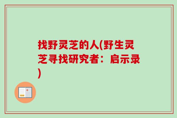 找野灵芝的人(野生灵芝寻找研究者：启示录)-第1张图片-卓越灵芝孢子粉