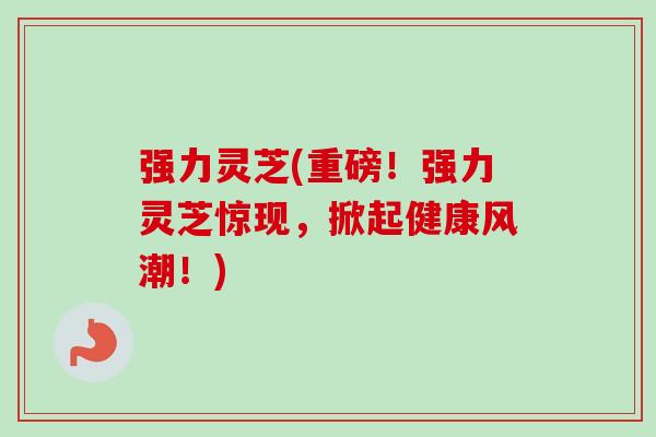 强力灵芝(重磅!强力灵芝惊现,掀起健康风潮!)-第1张图片-卓越灵芝孢子粉 强力灵芝(重磅!强力灵芝惊现,掀起健康风潮!)-第1张图片-卓越灵芝孢子粉
