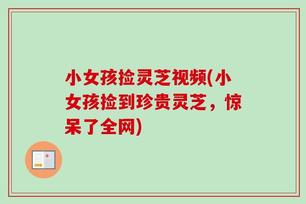 小女孩捡灵芝视频(小女孩捡到珍贵灵芝,惊呆了全网)-第1张图片-卓越灵芝孢子粉 小女孩捡灵芝视频(小女孩捡到珍贵灵芝,惊呆了全网)-第1张图片-卓越灵芝孢子粉
