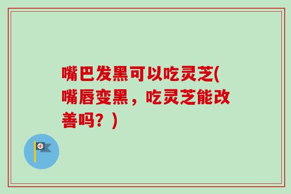 嘴巴发黑可以吃灵芝(嘴唇变黑,吃灵芝能改善吗?)-第1张图片-卓越灵芝孢子粉 嘴巴发黑可以吃灵芝(嘴唇变黑,吃灵芝能改善吗?)-第1张图片-卓越灵芝孢子粉