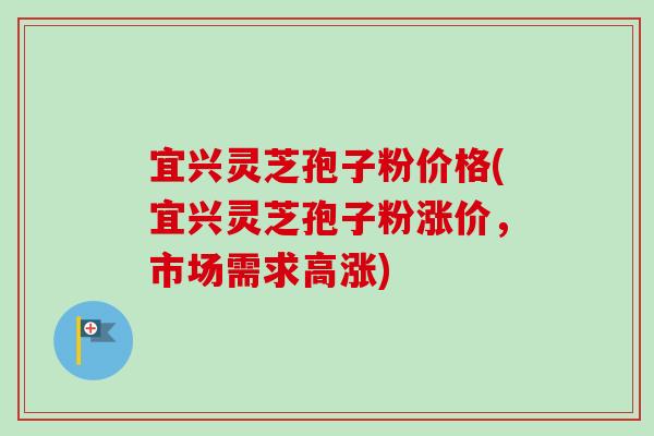 宜兴灵芝孢子粉价格(宜兴灵芝孢子粉涨价,市场需求高涨)-第1张图片-卓越灵芝孢子粉 宜兴灵芝孢子粉价格(宜兴灵芝孢子粉涨价,市场需求高涨)-第1张图片-卓越灵芝孢子粉