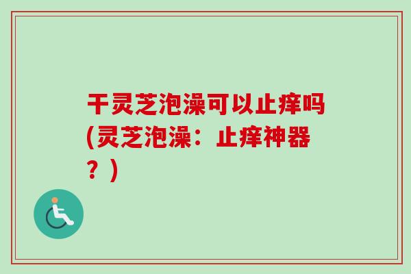 干灵芝泡澡可以止痒吗(灵芝泡澡:止痒神器?)-第1张图片-卓越灵芝孢子粉 干灵芝泡澡可以止痒吗(灵芝泡澡:止痒神器?)-第1张图片-卓越灵芝孢子粉