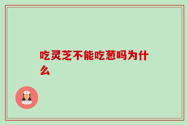吃灵芝不能吃葱吗为什么-第1张图片-卓越灵芝孢子粉 吃灵芝不能吃葱吗为什么-第1张图片-卓越灵芝孢子粉