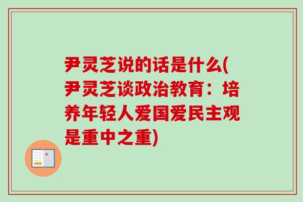 尹灵芝说的话是什么(尹灵芝谈政治教育:培养年轻人爱国爱民主观是重中之重)-第1张图片-卓越灵芝孢子粉 尹灵芝说的话是什么(尹灵芝谈政治教育:培养年轻人爱国爱民主观是重中之重)-第1张图片-卓越灵芝孢子粉