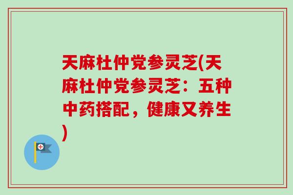 天麻杜仲党参灵芝(天麻杜仲党参灵芝:五种中药搭配,健康又养生)-第1张图片-卓越灵芝孢子粉 天麻杜仲党参灵芝(天麻杜仲党参灵芝:五种中药搭配,健康又养生)-第1张图片-卓越灵芝孢子粉