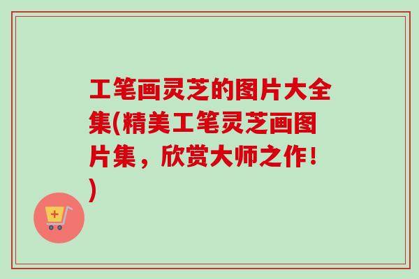 工笔画灵芝的图片大全集(精美工笔灵芝画图片集,欣赏大师之作!)-第1张图片-卓越灵芝孢子粉 工笔画灵芝的图片大全集(精美工笔灵芝画图片集,欣赏大师之作!)-第1张图片-卓越灵芝孢子粉