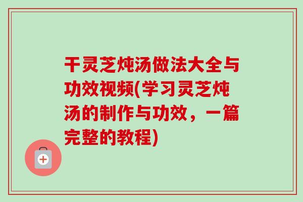 干灵芝炖汤做法大全与功效视频(学习灵芝炖汤的制作与功效,一篇完整的教程)-第1张图片-卓越灵芝孢子粉 干灵芝炖汤做法大全与功效视频(学习灵芝炖汤的制作与功效,一篇完整的教程)-第1张图片-卓越灵芝孢子粉