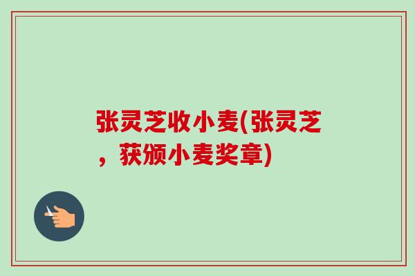 张灵芝收小麦(张灵芝,获颁小麦奖章)-第1张图片-卓越灵芝孢子粉 张灵芝收小麦(张灵芝,获颁小麦奖章)-第1张图片-卓越灵芝孢子粉