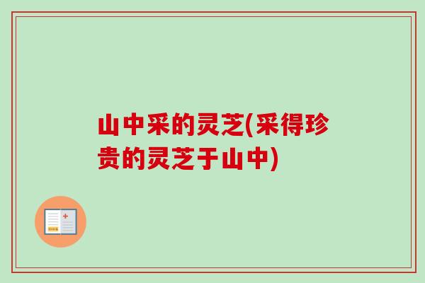 山中采的灵芝(采得珍贵的灵芝于山中)-第1张图片-卓越灵芝孢子粉 山中采的灵芝(采得珍贵的灵芝于山中)-第1张图片-卓越灵芝孢子粉