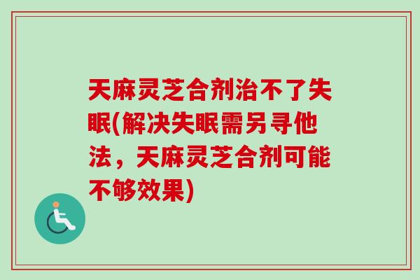 天麻灵芝合剂治不了失眠(解决失眠需另寻他法,天麻灵芝合剂可能不够效果)-第1张图片-卓越灵芝孢子粉 天麻灵芝合剂治不了失眠(解决失眠需另寻他法,天麻灵芝合剂可能不够效果)-第1张图片-卓越灵芝孢子粉