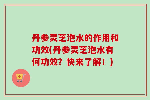 丹参灵芝泡水的作用和功效(丹参灵芝泡水有何功效？快来了解！)-第1张图片-卓越灵芝孢子粉
