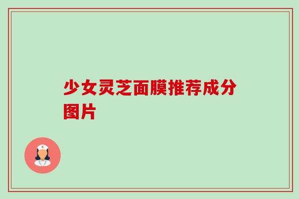 少女灵芝面膜推荐成分图片-第1张图片-卓越灵芝孢子粉 少女灵芝面膜推荐成分图片-第1张图片-卓越灵芝孢子粉