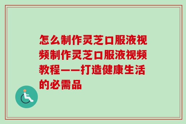 怎么制作灵芝口服液视频制作灵芝口服液视频教程——打造健康生活的必需品-第1张图片-卓越灵芝孢子粉 怎么制作灵芝口服液视频制作灵芝口服液视频教程——打造健康生活的必需品-第1张图片-卓越灵芝孢子粉