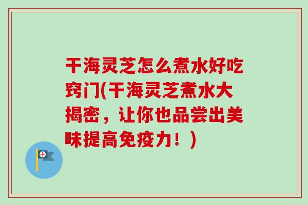 干海灵芝怎么煮水好吃窍门(干海灵芝煮水大揭密，让你也品尝出美味提高免疫力！)-第1张图片-卓越灵芝孢子粉