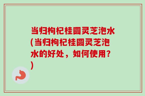 当归枸杞桂圆灵芝泡水(当归枸杞桂圆灵芝泡水的好处,如何使用?)-第1张图片-卓越灵芝孢子粉 当归枸杞桂圆灵芝泡水(当归枸杞桂圆灵芝泡水的好处,如何使用?)-第1张图片-卓越灵芝孢子粉