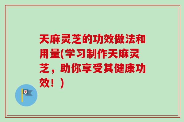 天麻灵芝的功效做法和用量(学习制作天麻灵芝,助你享受其健康功效!)-第1张图片-卓越灵芝孢子粉 天麻灵芝的功效做法和用量(学习制作天麻灵芝,助你享受其健康功效!)-第1张图片-卓越灵芝孢子粉