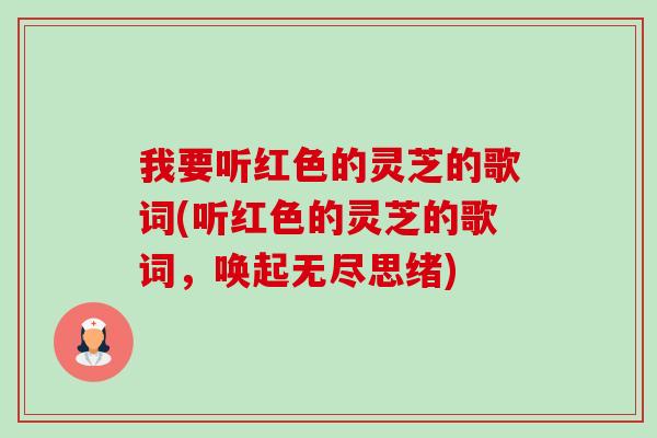我要听红色的灵芝的歌词(听红色的灵芝的歌词,唤起无尽思绪)-第1张图片-卓越灵芝孢子粉 我要听红色的灵芝的歌词(听红色的灵芝的歌词,唤起无尽思绪)-第1张图片-卓越灵芝孢子粉