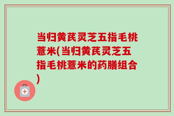 当归黄芪灵芝五指毛桃薏米(当归黄芪灵芝五指毛桃薏米的药膳组合)-第1张图片-卓越灵芝孢子粉 当归黄芪灵芝五指毛桃薏米(当归黄芪灵芝五指毛桃薏米的药膳组合)-第1张图片-卓越灵芝孢子粉