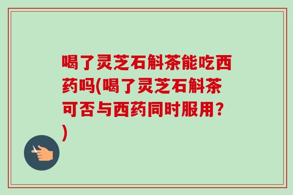 喝了灵芝石斛茶能吃西药吗(喝了灵芝石斛茶可否与西药同时服用?)-第1张图片-卓越灵芝孢子粉 喝了灵芝石斛茶能吃西药吗(喝了灵芝石斛茶可否与西药同时服用?)-第1张图片-卓越灵芝孢子粉