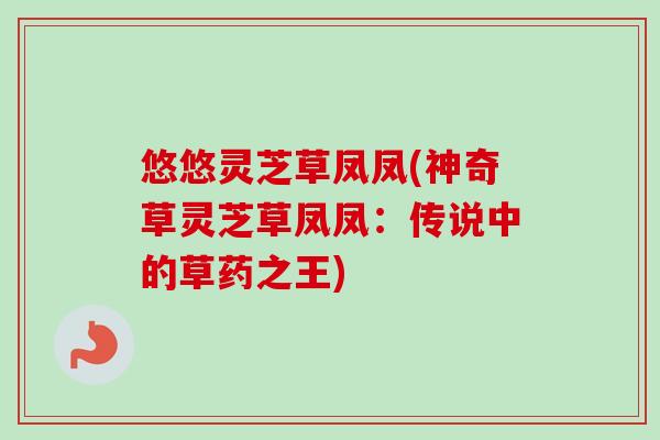 悠悠灵芝草凤凤(神奇草灵芝草凤凤:传说中的草药之王)-第1张图片-卓越灵芝孢子粉 悠悠灵芝草凤凤(神奇草灵芝草凤凤:传说中的草药之王)-第1张图片-卓越灵芝孢子粉