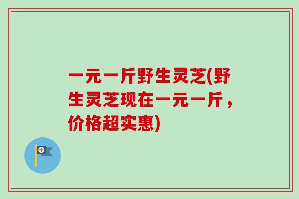 一元一斤野生灵芝(野生灵芝现在一元一斤,价格超实惠)-第1张图片-卓越灵芝孢子粉 一元一斤野生灵芝(野生灵芝现在一元一斤,价格超实惠)-第1张图片-卓越灵芝孢子粉