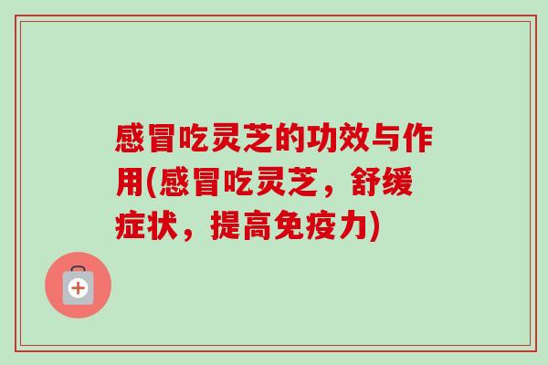 感冒吃灵芝的功效与作用(感冒吃灵芝,舒缓症状,提高免疫力)-第1张图片-卓越灵芝孢子粉 感冒吃灵芝的功效与作用(感冒吃灵芝,舒缓症状,提高免疫力)-第1张图片-卓越灵芝孢子粉