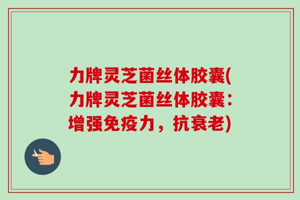 力牌灵芝菌丝体胶囊(力牌灵芝菌丝体胶囊:增强免疫力,抗衰老)-第1张图片-卓越灵芝孢子粉 力牌灵芝菌丝体胶囊(力牌灵芝菌丝体胶囊:增强免疫力,抗衰老)-第1张图片-卓越灵芝孢子粉