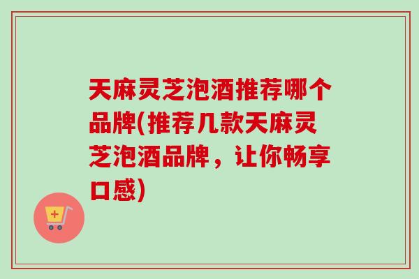 天麻灵芝泡酒推荐哪个品牌(推荐几款天麻灵芝泡酒品牌,让你畅享口感)-第1张图片-卓越灵芝孢子粉 天麻灵芝泡酒推荐哪个品牌(推荐几款天麻灵芝泡酒品牌,让你畅享口感)-第1张图片-卓越灵芝孢子粉