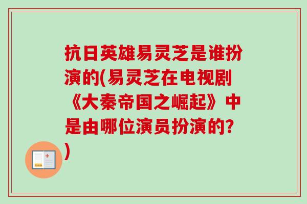 抗日英雄易灵芝是谁扮演的(易灵芝在电视剧《大秦帝国之崛起》中是由哪位演员扮演的?)-第1张图片-卓越灵芝孢子粉 抗日英雄易灵芝是谁扮演的(易灵芝在电视剧《大秦帝国之崛起》中是由哪位演员扮演的?)-第1张图片-卓越灵芝孢子粉