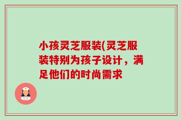 小孩灵芝服装(灵芝服装特别为孩子设计,满足他们的时尚需求-第1张图片-卓越灵芝孢子粉 小孩灵芝服装(灵芝服装特别为孩子设计,满足他们的时尚需求-第1张图片-卓越灵芝孢子粉