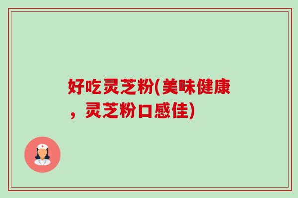 好吃灵芝粉(美味健康，灵芝粉口感佳)-第1张图片-卓越灵芝孢子粉