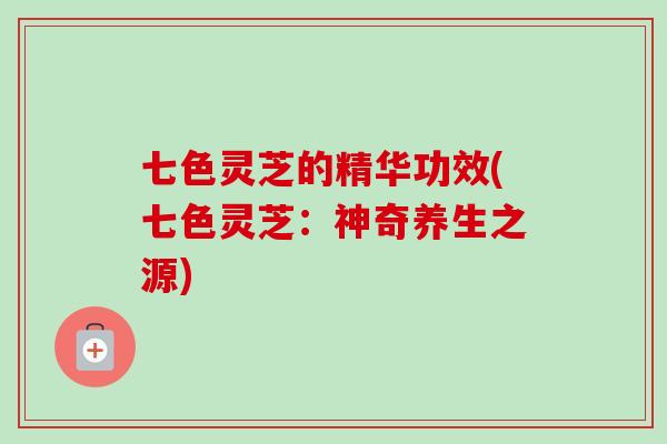 七色灵芝的精华功效(七色灵芝：神奇养生之源)-第1张图片-卓越灵芝孢子粉