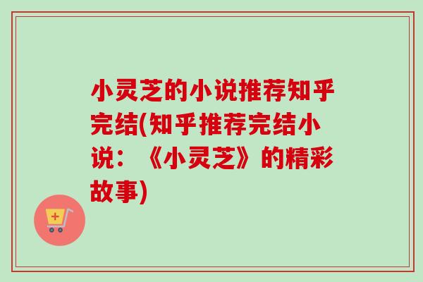 小灵芝的小说推荐知乎完结(知乎推荐完结小说：《小灵芝》的精彩故事)-第1张图片-卓越灵芝孢子粉