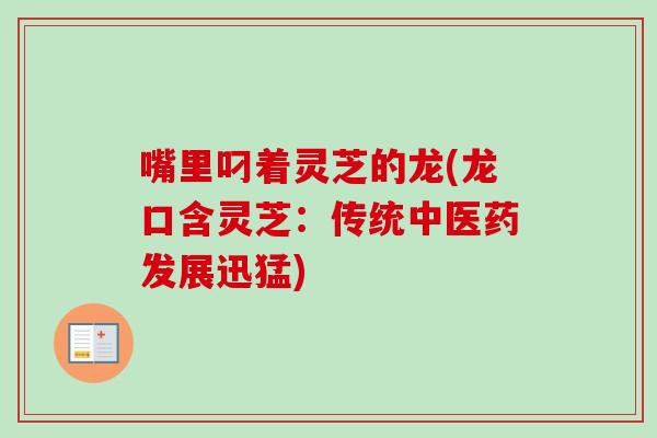 嘴里叼着灵芝的龙(龙口含灵芝：传统中医药发展迅猛)-第1张图片-卓越灵芝孢子粉