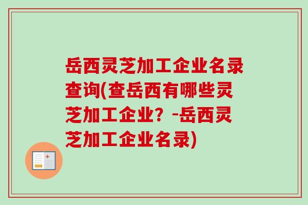 岳西灵芝加工企业名录查询(查岳西有哪些灵芝加工企业？-岳西灵芝加工企业名录)-第1张图片-卓越灵芝孢子粉