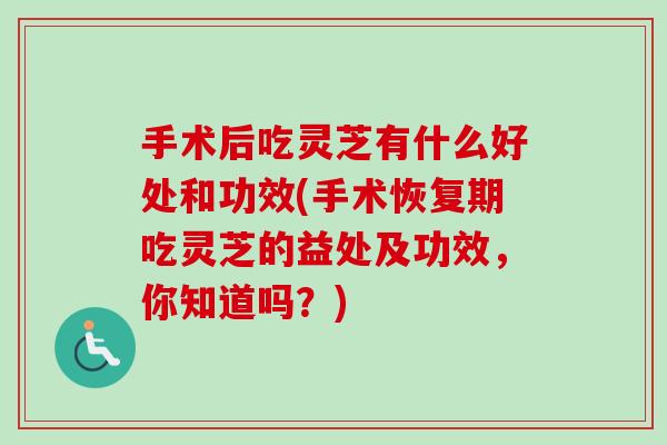 手术后吃灵芝有什么好处和功效(手术恢复期吃灵芝的益处及功效，你知道吗？)-第1张图片-卓越灵芝孢子粉