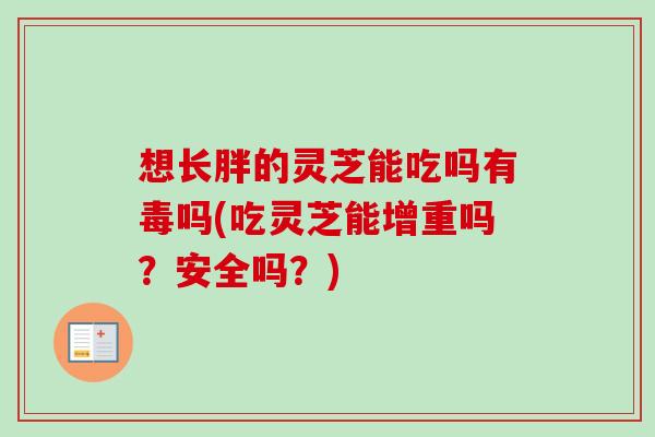 想长胖的灵芝能吃吗有毒吗(吃灵芝能增重吗?安全吗?)-第1张图片-卓越灵芝孢子粉 想长胖的灵芝能吃吗有毒吗(吃灵芝能增重吗?安全吗?)-第1张图片-卓越灵芝孢子粉