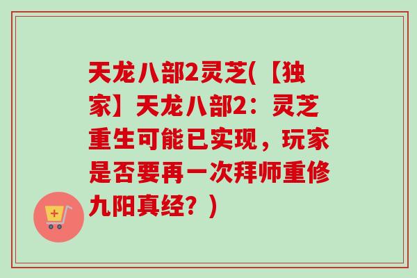 天龙八部2灵芝(【独家】天龙八部2：灵芝重生可能已实现，玩家是否要再一次拜师重修九阳真经？)-第1张图片-卓越灵芝孢子粉