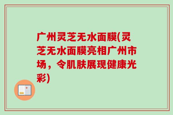 广州灵芝无水面膜(灵芝无水面膜亮相广州市场,令肌肤展现健康光彩)-第1张图片-卓越灵芝孢子粉 广州灵芝无水面膜(灵芝无水面膜亮相广州市场,令肌肤展现健康光彩)-第1张图片-卓越灵芝孢子粉