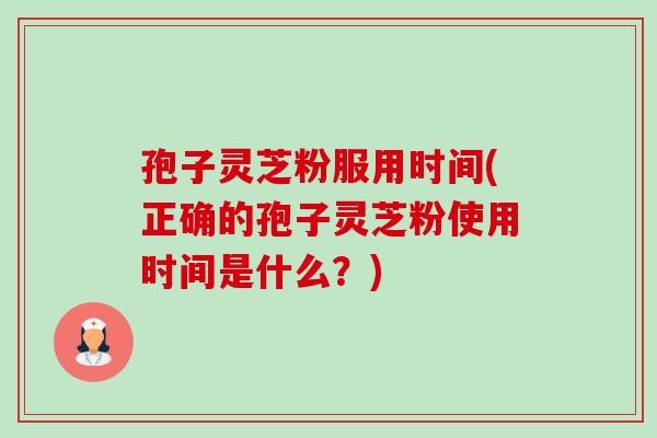 孢子灵芝粉服用时间(正确的孢子灵芝粉使用时间是什么?)-第1张图片-卓越灵芝孢子粉 孢子灵芝粉服用时间(正确的孢子灵芝粉使用时间是什么?)-第1张图片-卓越灵芝孢子粉