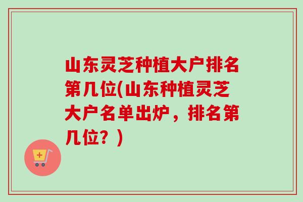 山东灵芝种植大户排名第几位(山东种植灵芝大户名单出炉,排名第几位?)-第1张图片-卓越灵芝孢子粉 山东灵芝种植大户排名第几位(山东种植灵芝大户名单出炉,排名第几位?)-第1张图片-卓越灵芝孢子粉