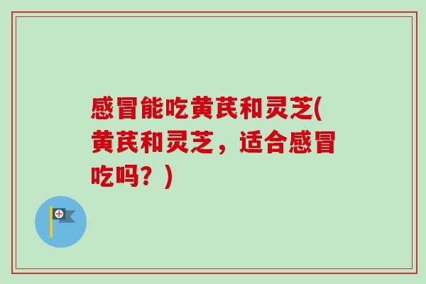 感冒能吃黄芪和灵芝(黄芪和灵芝，适合感冒吃吗？)-第1张图片-卓越灵芝孢子粉