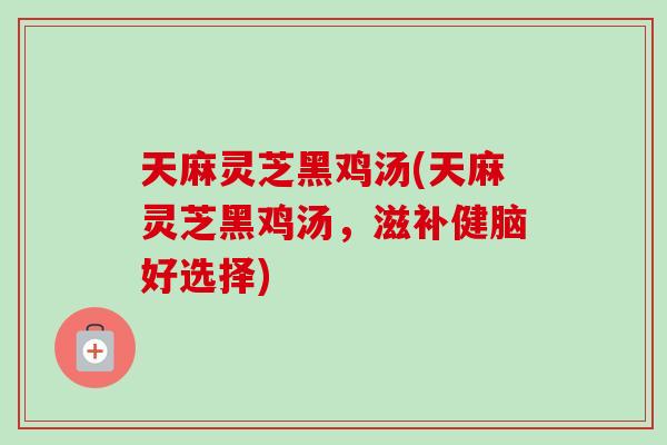 天麻灵芝黑鸡汤(天麻灵芝黑鸡汤,滋补健脑好选择)-第1张图片-卓越灵芝孢子粉 天麻灵芝黑鸡汤(天麻灵芝黑鸡汤,滋补健脑好选择)-第1张图片-卓越灵芝孢子粉
