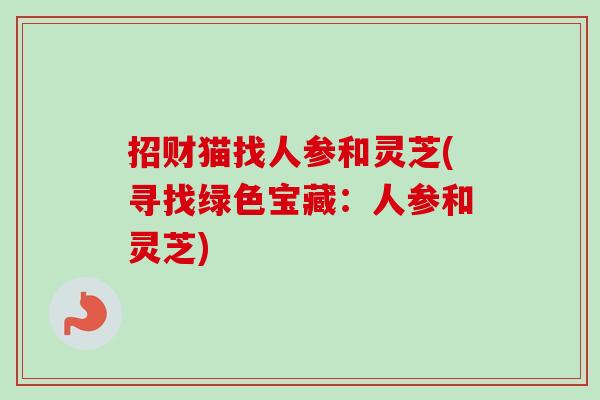 招财猫找人参和灵芝(寻找绿色宝藏:人参和灵芝)-第1张图片-卓越灵芝孢子粉 招财猫找人参和灵芝(寻找绿色宝藏:人参和灵芝)-第1张图片-卓越灵芝孢子粉