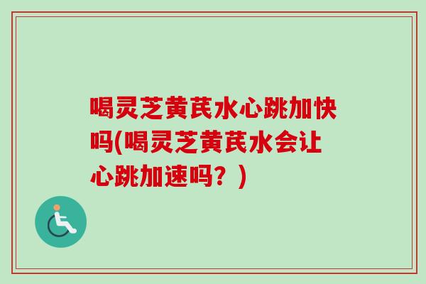 喝灵芝黄芪水心跳加快吗(喝灵芝黄芪水会让心跳加速吗？)-第1张图片-卓越灵芝孢子粉