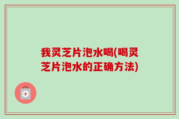 我灵芝片泡水喝(喝灵芝片泡水的正确方法)-第1张图片-卓越灵芝孢子粉 我灵芝片泡水喝(喝灵芝片泡水的正确方法)-第1张图片-卓越灵芝孢子粉