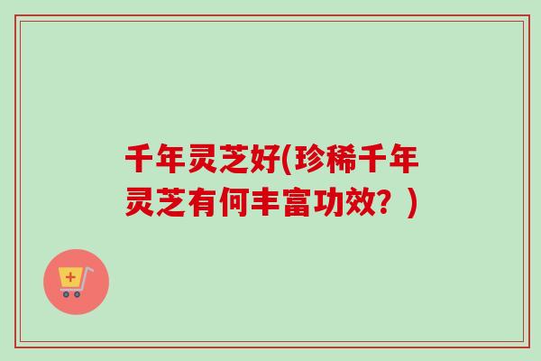 千年灵芝好(珍稀千年灵芝有何丰富功效?)-第1张图片-卓越灵芝孢子粉 千年灵芝好(珍稀千年灵芝有何丰富功效?)-第1张图片-卓越灵芝孢子粉
