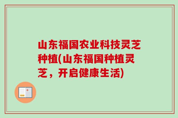 山东福国农业科技灵芝种植(山东福国种植灵芝，开启健康生活)-第1张图片-卓越灵芝孢子粉
